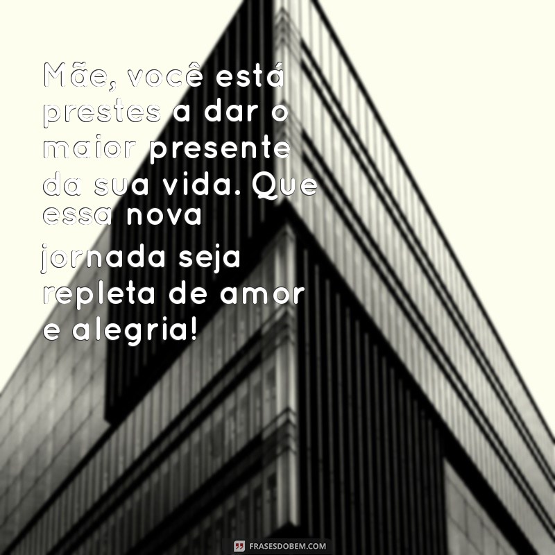 mensagem para mãe que vai dar a luz Mãe, você está prestes a dar o maior presente da sua vida. Que essa nova jornada seja repleta de amor e alegria!