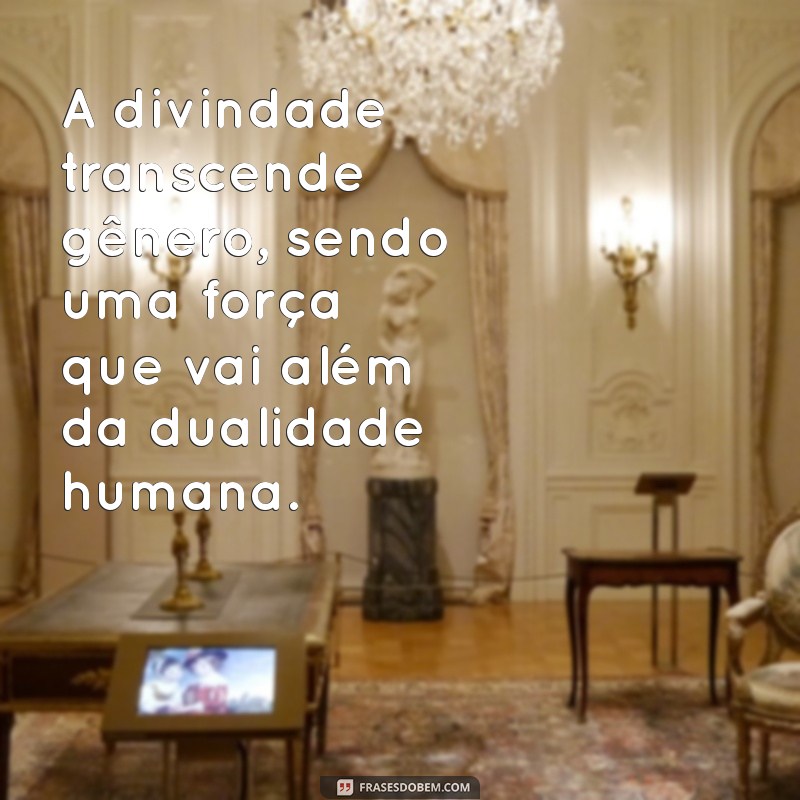 deus tem genero A divindade transcende gênero, sendo uma força que vai além da dualidade humana.