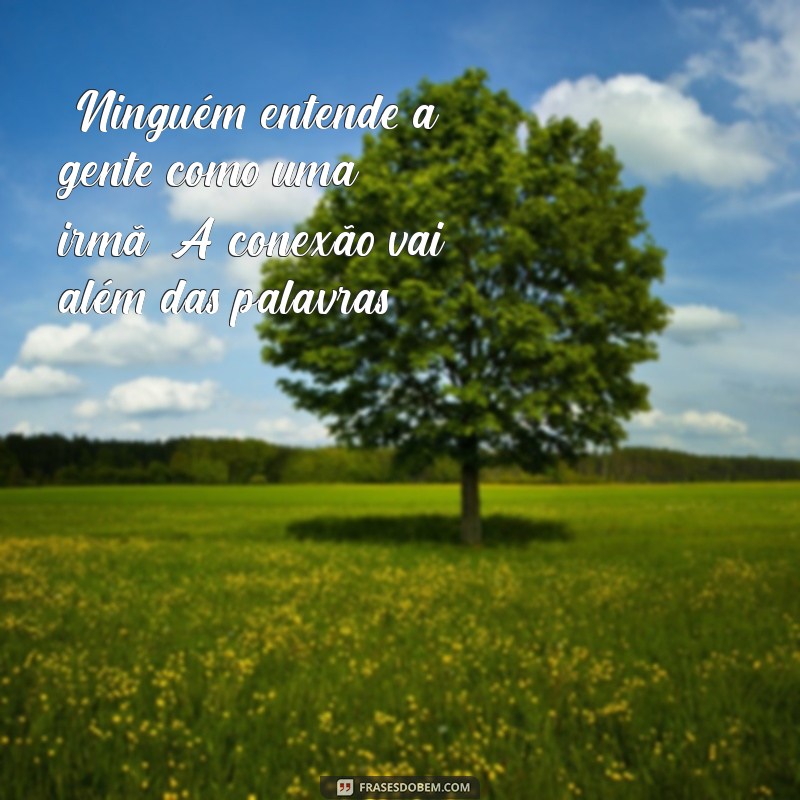 série irmandade “Ninguém entende a gente como uma irmã. A conexão vai além das palavras.”