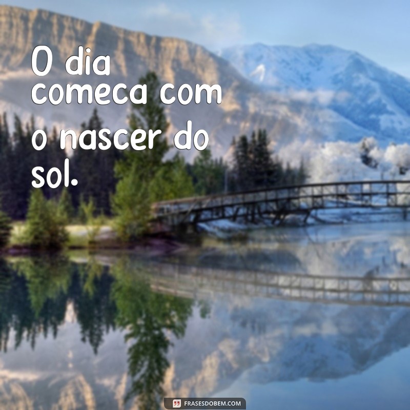 frases como o sol nasce da aurora O dia começa com o nascer do sol.