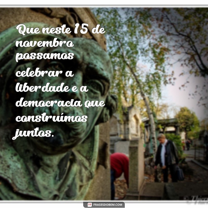 mensagem de 15 de novembro Que neste 15 de novembro possamos celebrar a liberdade e a democracia que construímos juntos.