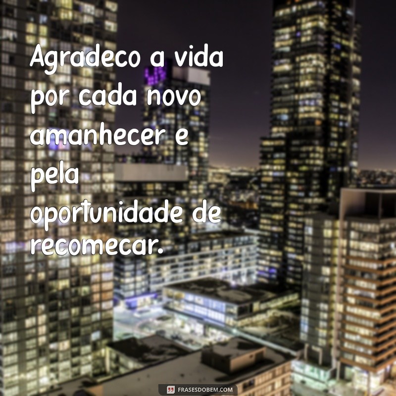 frases de agradecer a vida Agradeço à vida por cada novo amanhecer e pela oportunidade de recomeçar.