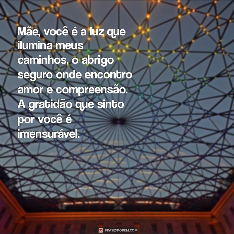 bonito texto para mãe Mãe, você é a luz que ilumina meus caminhos, o abrigo seguro onde encontro amor e compreensão. A gratidão que sinto por você é imensurável.