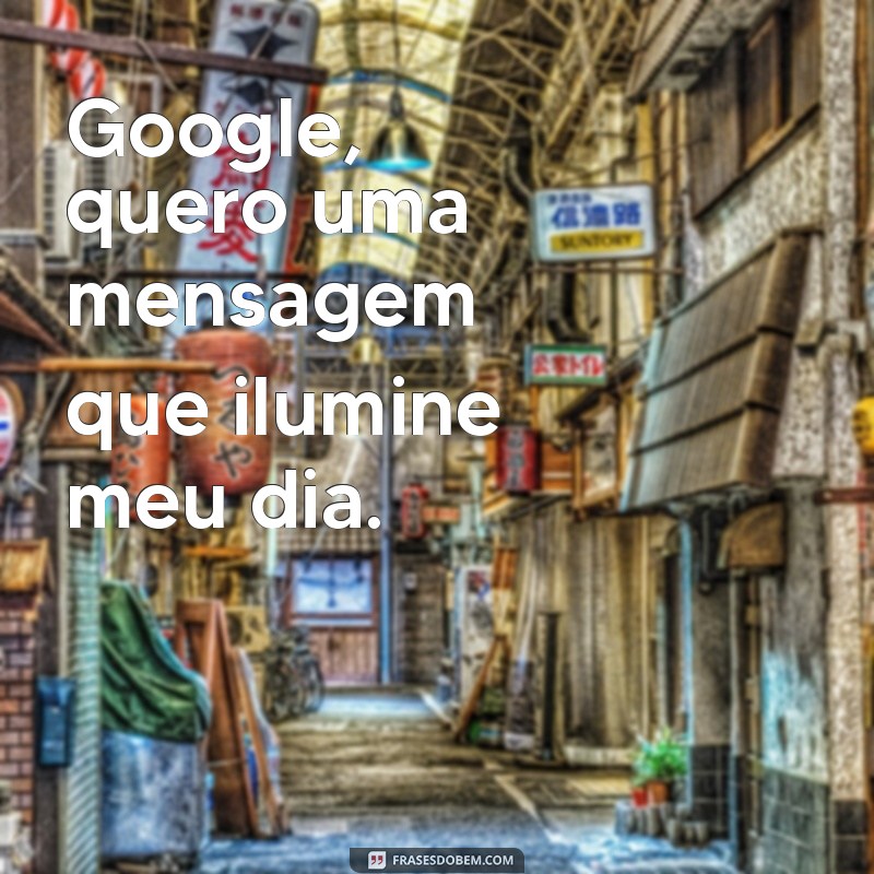 google quero uma mensagem Google, quero uma mensagem que ilumine meu dia.