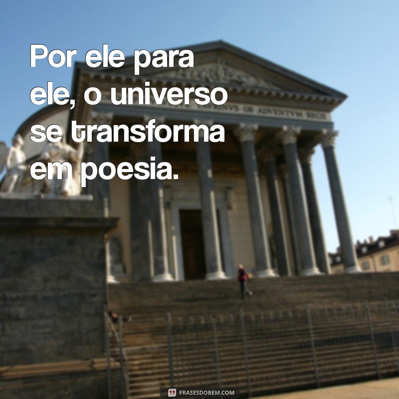 por ele para ele são todas as coisas Por ele para ele, o universo se transforma em poesia.