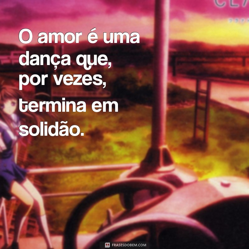 frases tristes de amor O amor é uma dança que, por vezes, termina em solidão.