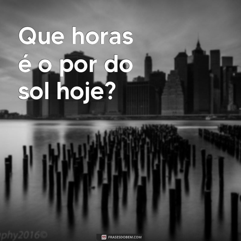 frases que horas é o por do sol hoje Que horas é o por do sol hoje?