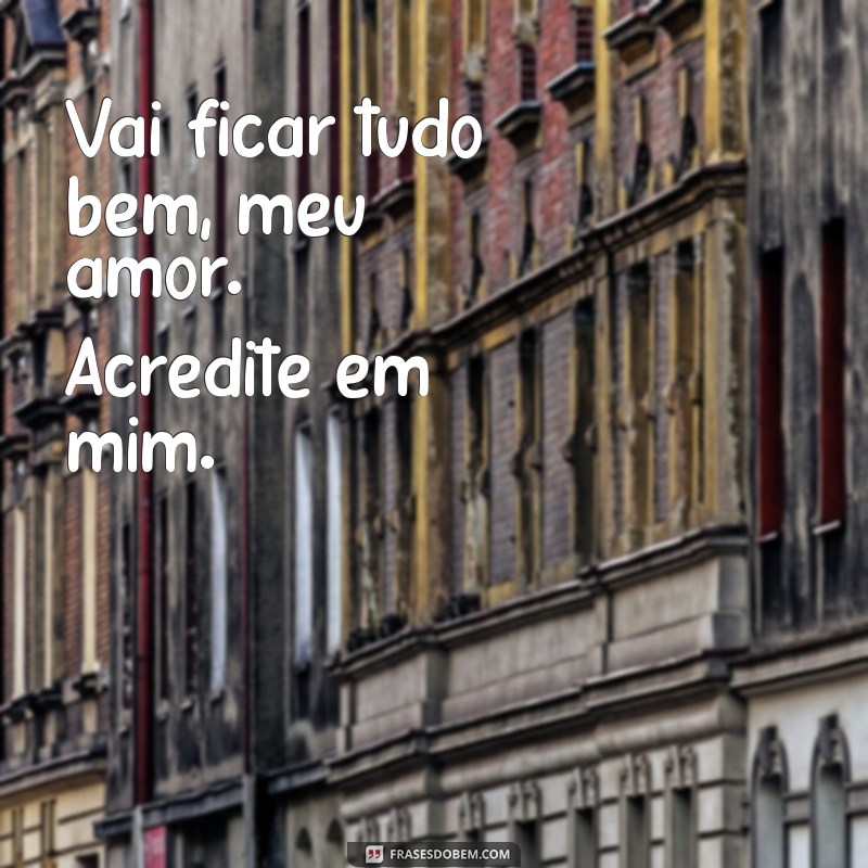 vai ficar tudo bem meu amor Vai ficar tudo bem, meu amor. Acredite em mim.