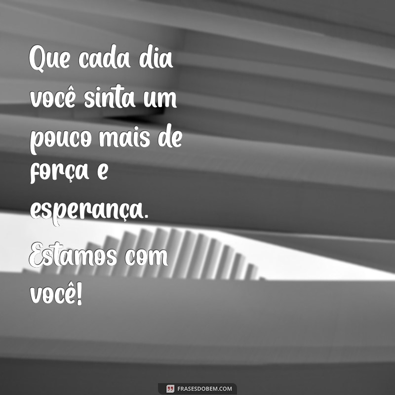 mensagem para um enfermo Que cada dia você sinta um pouco mais de força e esperança. Estamos com você!