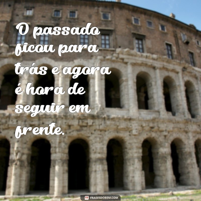 frases de esquecer e seguir em frente O passado ficou para trás e agora é hora de seguir em frente.