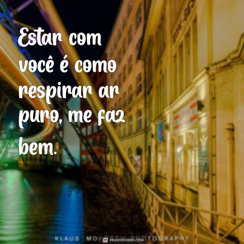 frases estar com você me faz bem Estar com você é como respirar ar puro, me faz bem.