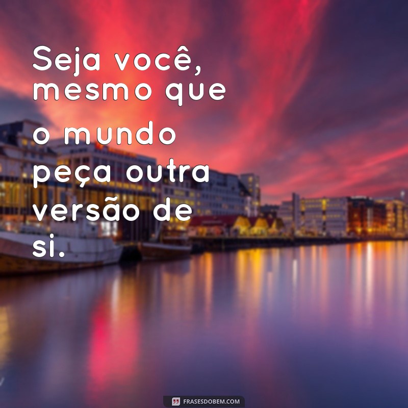 frases seja vc por vc Seja você, mesmo que o mundo peça outra versão de si.