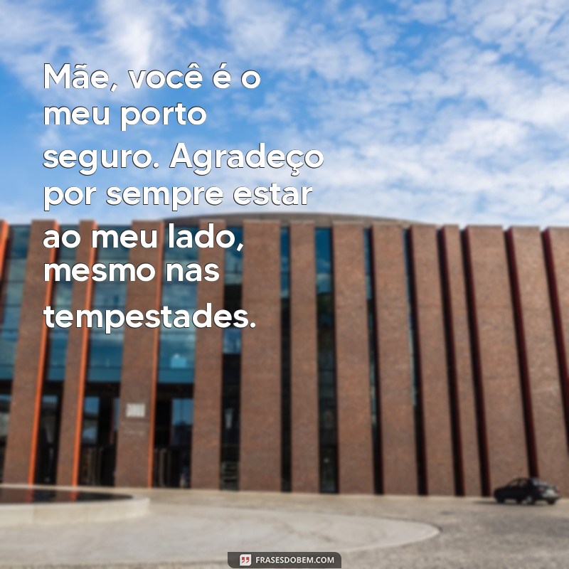 texto para dar para mãe Mãe, você é o meu porto seguro. Agradeço por sempre estar ao meu lado, mesmo nas tempestades.