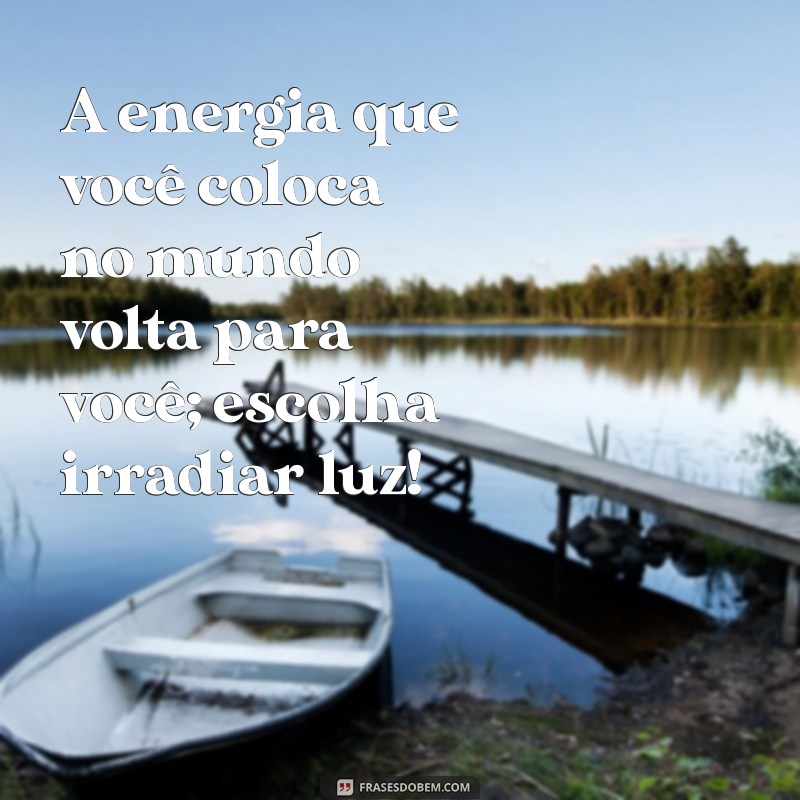 frases motivacional energia A energia que você coloca no mundo volta para você; escolha irradiar luz!