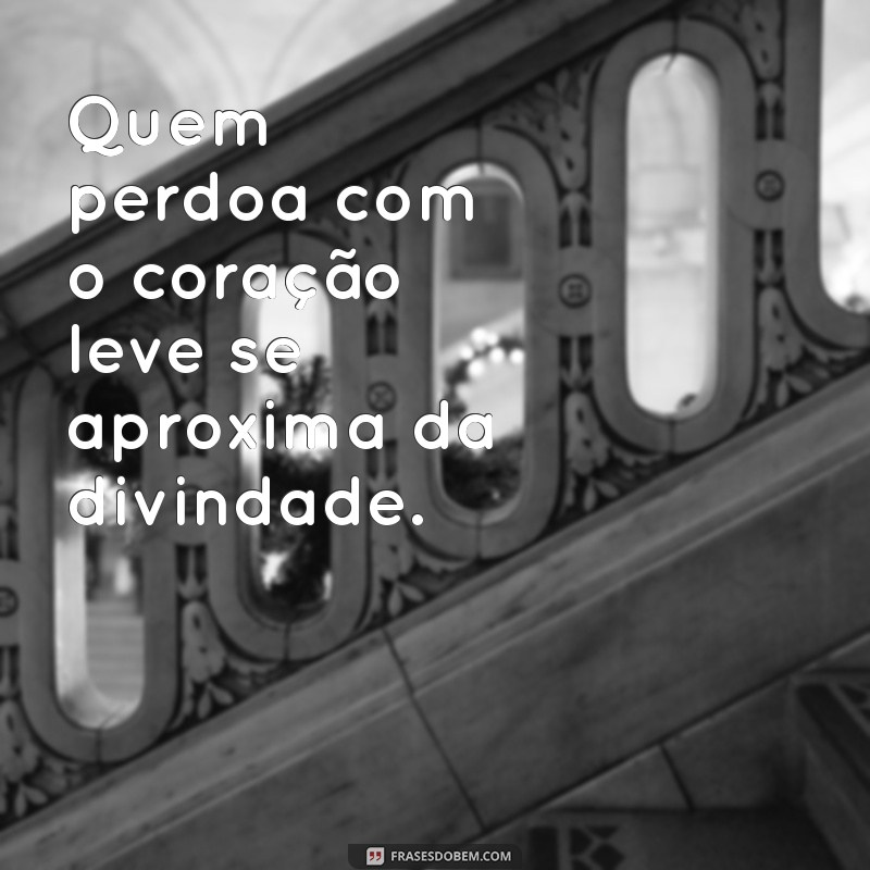 frases quem perdoa é deus Quem perdoa com o coração leve se aproxima da divindade.