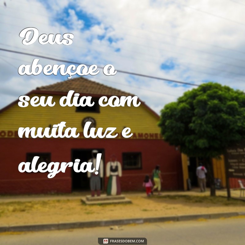 deus abençoe o seu dia Deus abençoe o seu dia com muita luz e alegria!