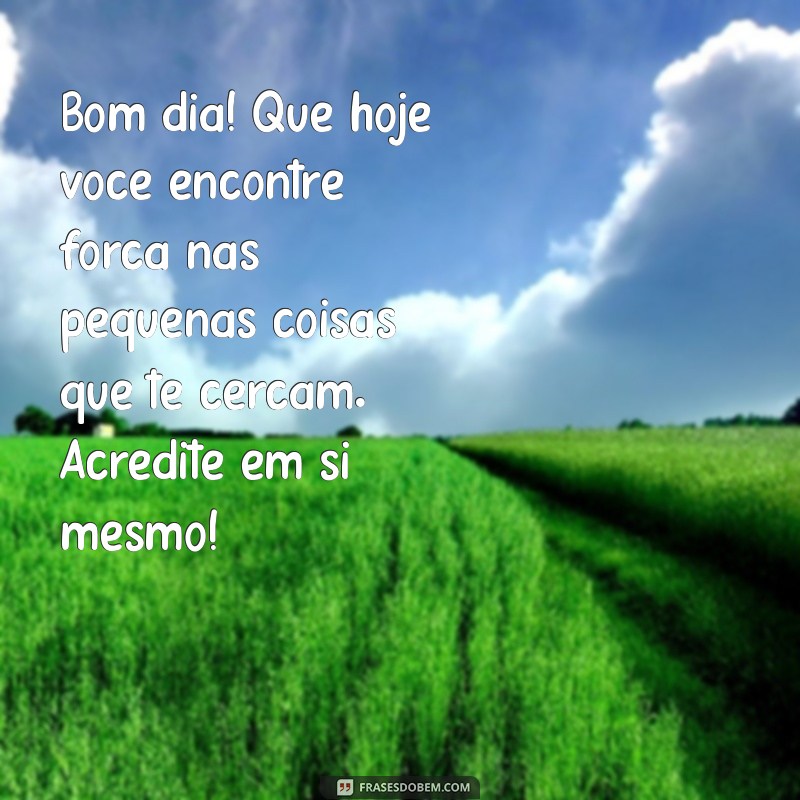 mensagem de bom dia e força Bom dia! Que hoje você encontre força nas pequenas coisas que te cercam. Acredite em si mesmo!