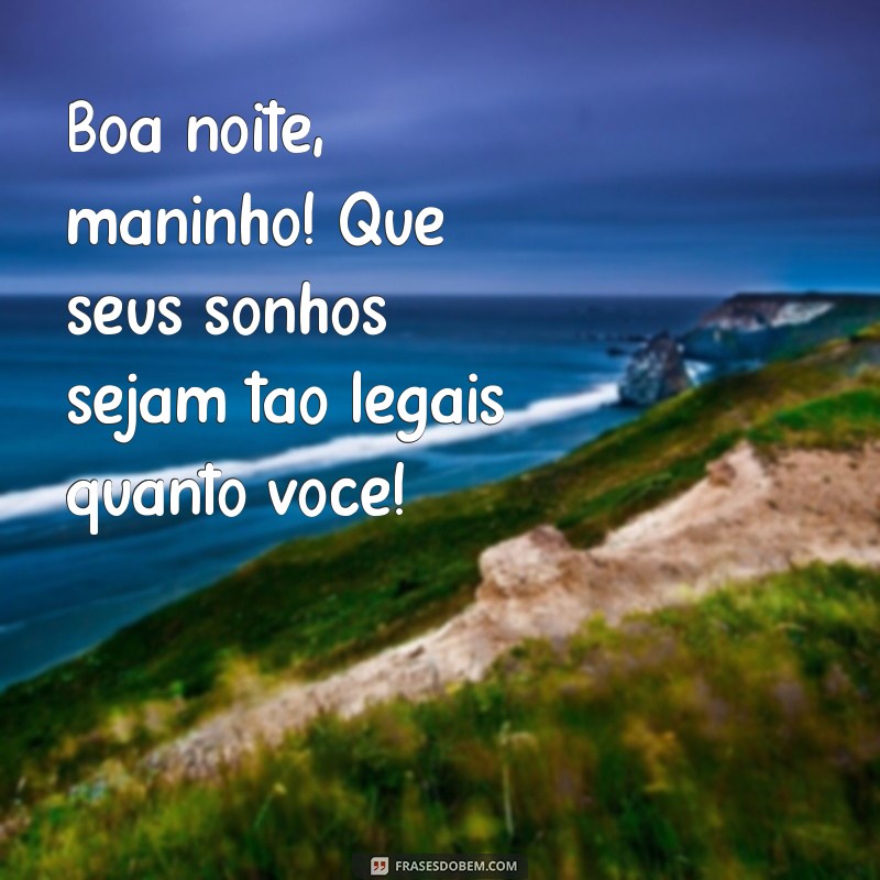 boa noite maninho Boa noite, maninho! Que seus sonhos sejam tão legais quanto você!