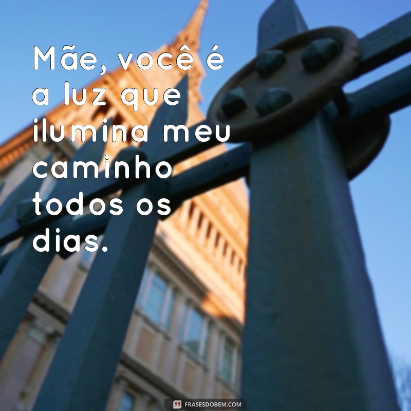 frases para o dia das mae Mãe, você é a luz que ilumina meu caminho todos os dias.