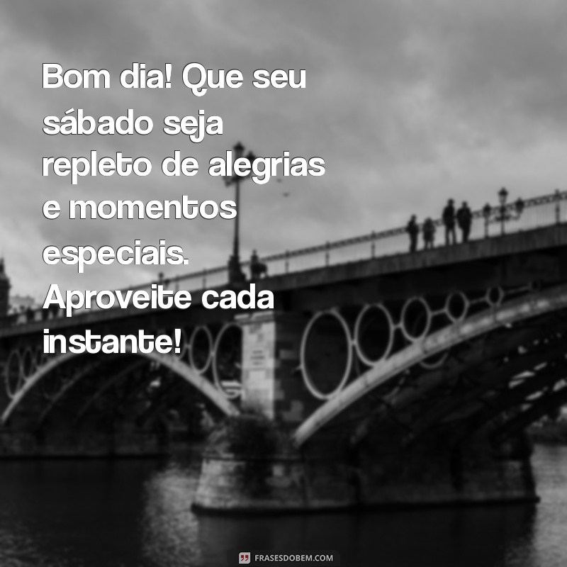 mensagem de bom dia e um feliz sábado Bom dia! Que seu sábado seja repleto de alegrias e momentos especiais. Aproveite cada instante!