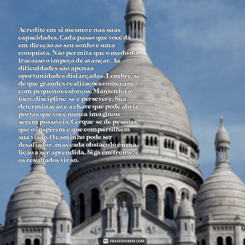 100 palavras de motivação Acredite em si mesmo e nas suas capacidades. Cada passo que você dá em direção ao seu sonho é uma conquista. Não permita que o medo do fracasso o impeça de avançar. As dificuldades são apenas oportunidades disfarçadas. Lembre-se de que grandes realizações começam com pequenos esforços. Mantenha o foco, discipline-se e persevere. Sua determinação é a chave que pode abrir portas que você nunca imaginou serem possíveis. Cerque-se de pessoas que o inspirem e que compartilhem sua visão. O caminho pode ser desafiador, mas cada obstáculo é uma lição a ser aprendida. Siga em frente, e os resultados virão.