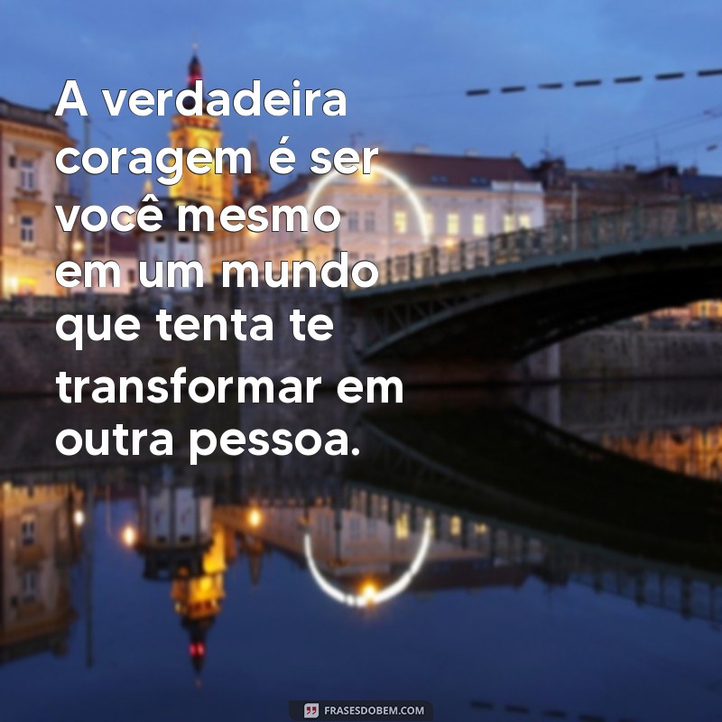 frases para menino A verdadeira coragem é ser você mesmo em um mundo que tenta te transformar em outra pessoa.