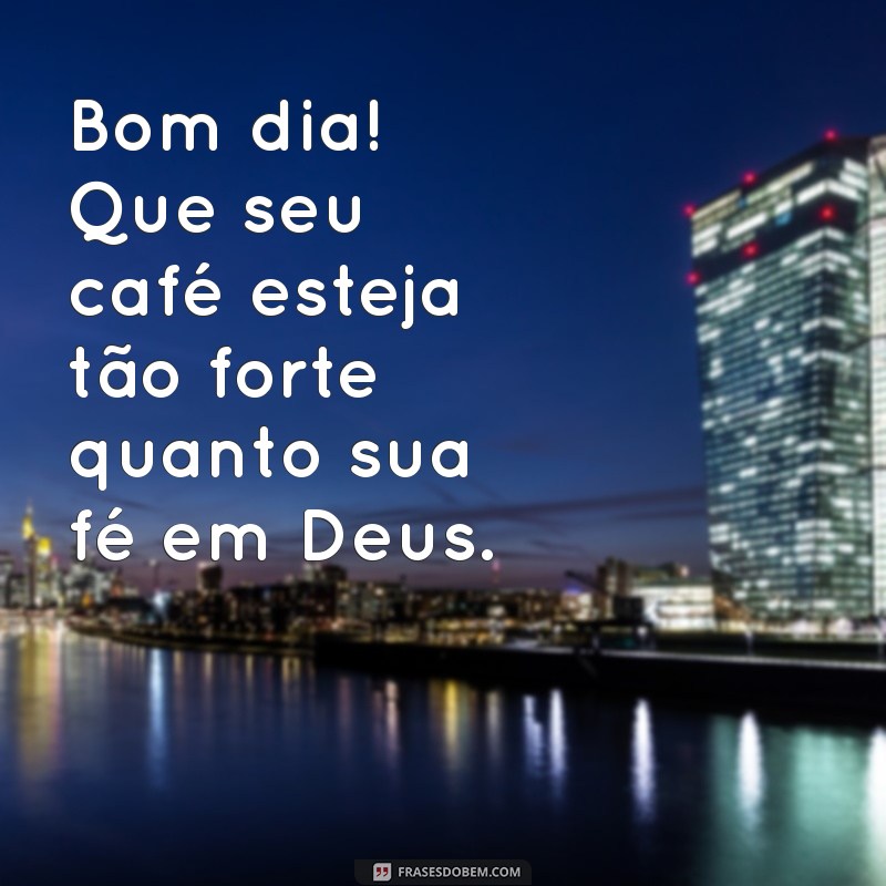 bom dia com café e deus Bom dia! Que seu café esteja tão forte quanto sua fé em Deus.