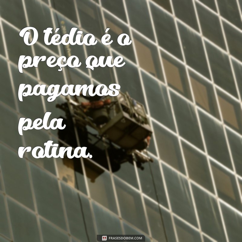 tédio frases O tédio é o preço que pagamos pela rotina.