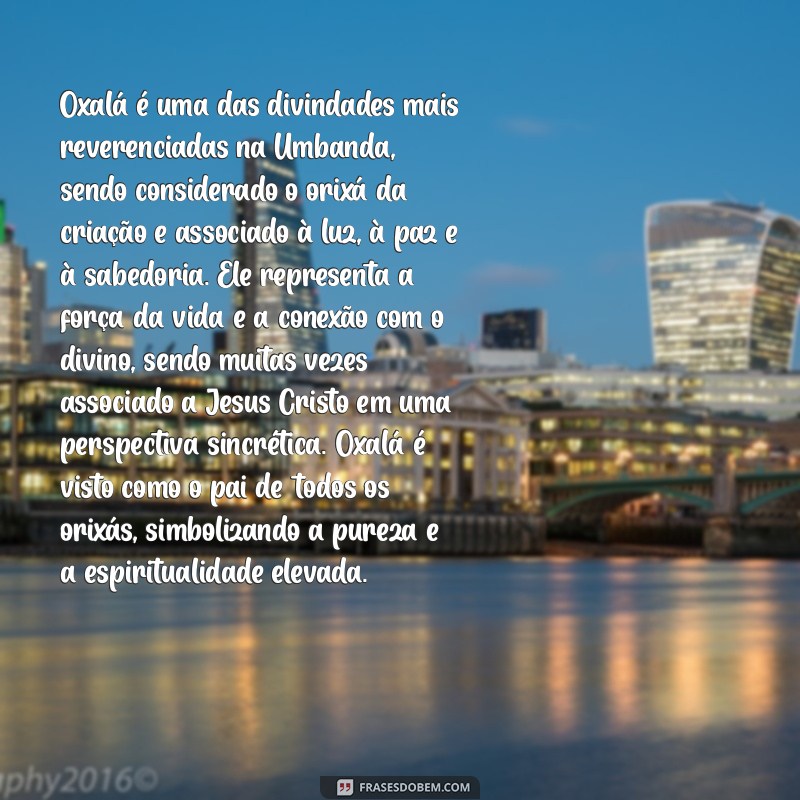 quem é oxalá na umbanda Oxalá é uma das divindades mais reverenciadas na Umbanda, sendo considerado o orixá da criação e associado à luz, à paz e à sabedoria. Ele representa a força da vida e a conexão com o divino, sendo muitas vezes associado a Jesus Cristo em uma perspectiva sincrética. Oxalá é visto como o pai de todos os orixás, simbolizando a pureza e a espiritualidade elevada.