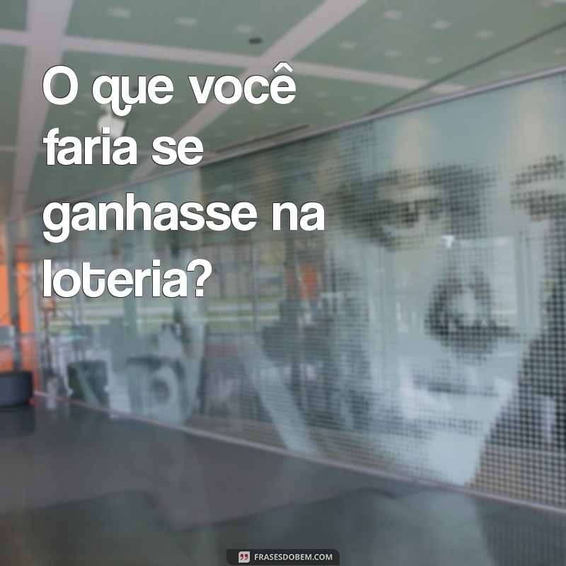 assuntos pra puxar O que você faria se ganhasse na loteria?