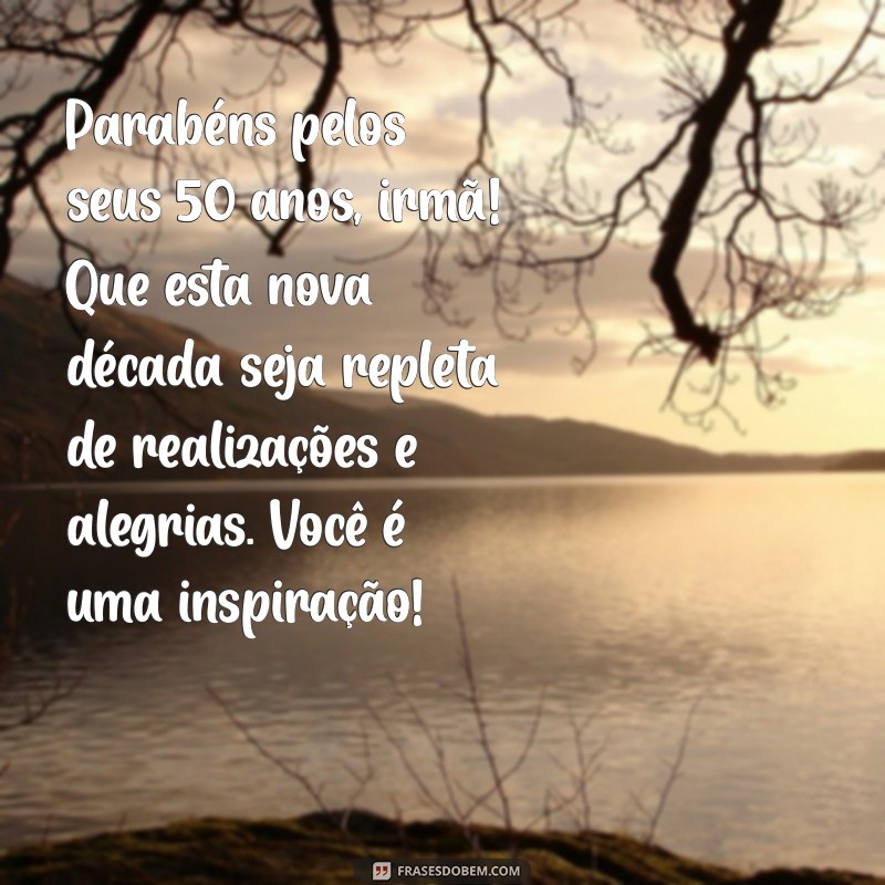 mensagem de 50 anos para irmã Parabéns pelos seus 50 anos, irmã! Que esta nova década seja repleta de realizações e alegrias. Você é uma inspiração!