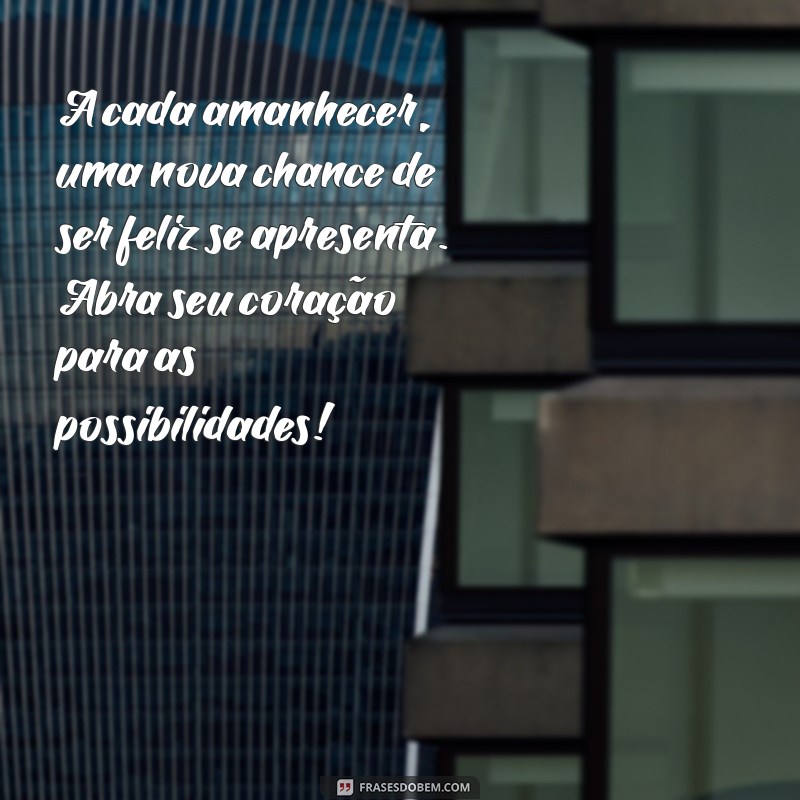 mensagem de alegria e esperança A cada amanhecer, uma nova chance de ser feliz se apresenta. Abra seu coração para as possibilidades!