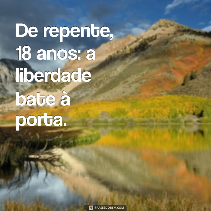 de repente 18 anos frases De repente, 18 anos: a liberdade bate à porta.