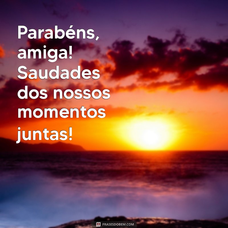 parabens amiga saudades Parabéns, amiga! Saudades dos nossos momentos juntas!