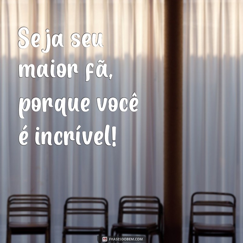 Descubra as melhores frases para se sentir incrível todos os dias!