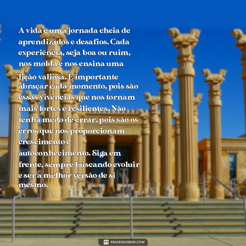 texto grande para copiar A vida é uma jornada cheia de aprendizados e desafios. Cada experiência, seja boa ou ruim, nos molda e nos ensina uma lição valiosa. É importante abraçar cada momento, pois são essas vivências que nos tornam mais fortes e resilientes. Não tenha medo de errar, pois são os erros que nos proporcionam crescimento e autoconhecimento. Siga em frente, sempre buscando evoluir e ser a melhor versão de si mesmo.