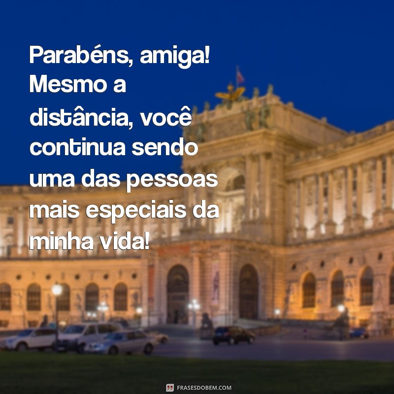 parabéns para amiga que mora longe Parabéns, amiga! Mesmo a distância, você continua sendo uma das pessoas mais especiais da minha vida!