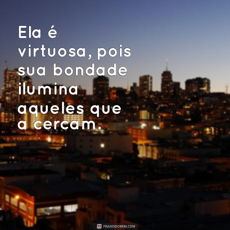 ela é virtuosa frases Ela é virtuosa, pois sua bondade ilumina aqueles que a cercam.