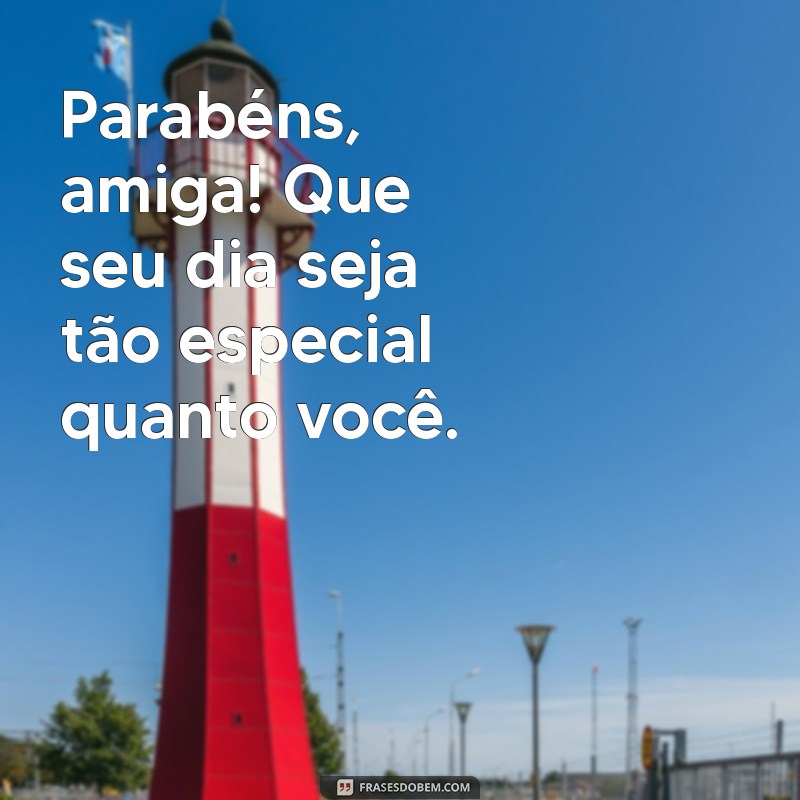 frases curtas de parabéns para amiga Parabéns, amiga! Que seu dia seja tão especial quanto você.