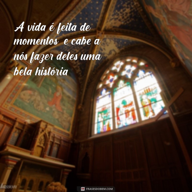 Frases Inspiradoras para Colecionar Momentos e Eternizá-los na Memória 