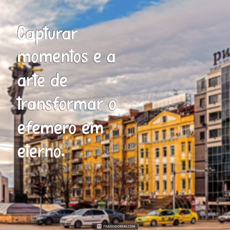 Frases Inspiradoras para Colecionar Momentos e Eternizá-los na Memória 