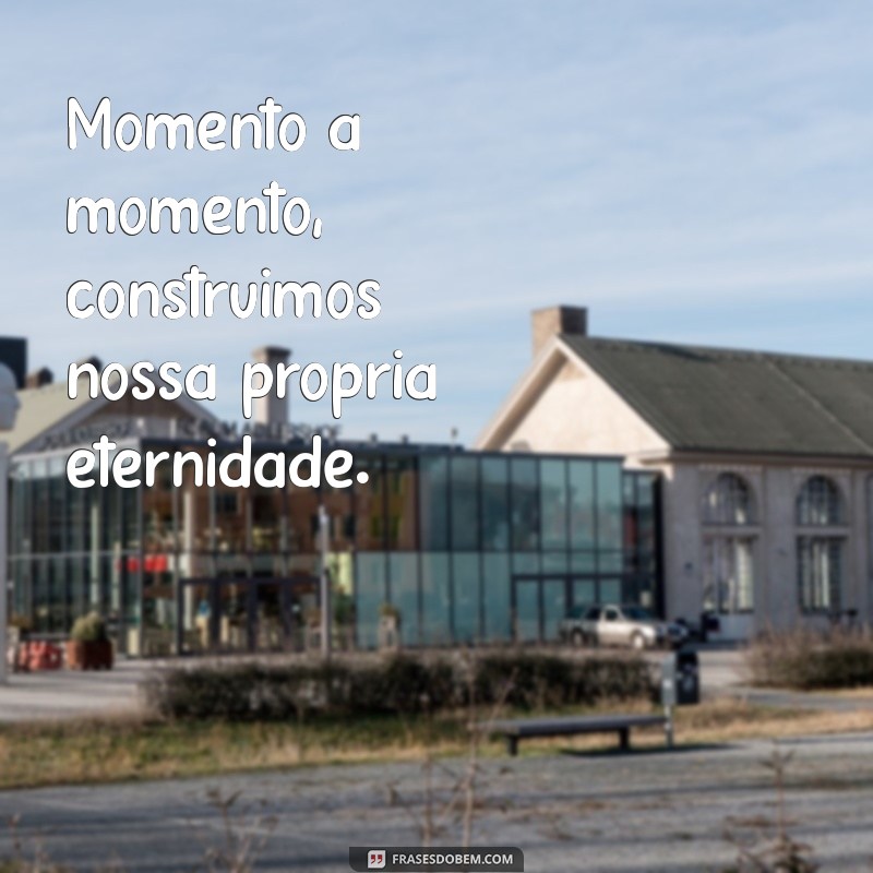 Frases Inspiradoras para Colecionar Momentos e Eternizá-los na Memória 