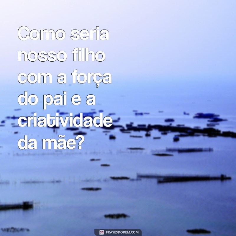 como seria meu filho com meu namorado teste Como seria nosso filho com a força do pai e a criatividade da mãe?