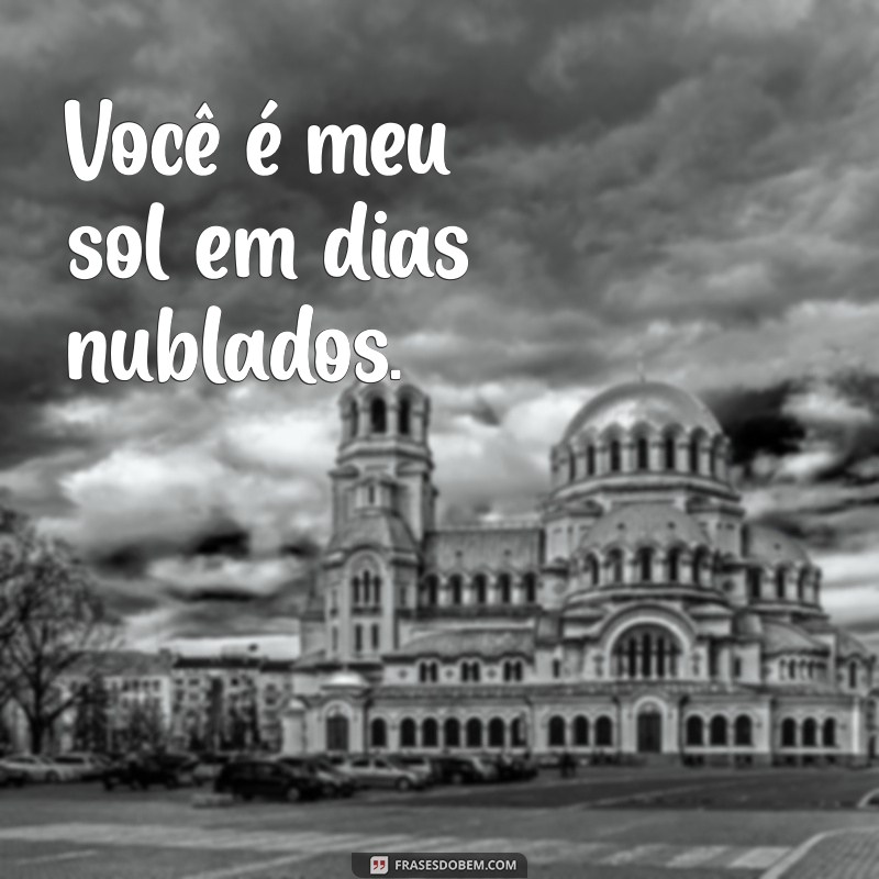 frases para namorada curtas Você é meu sol em dias nublados.