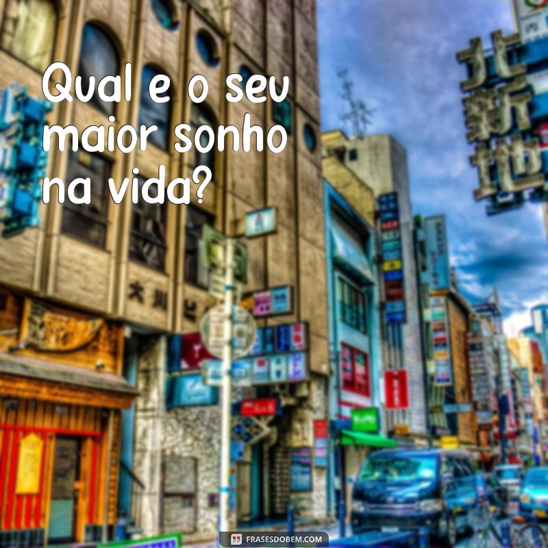 perguntas intimas para conhecer alguém Qual é o seu maior sonho na vida?