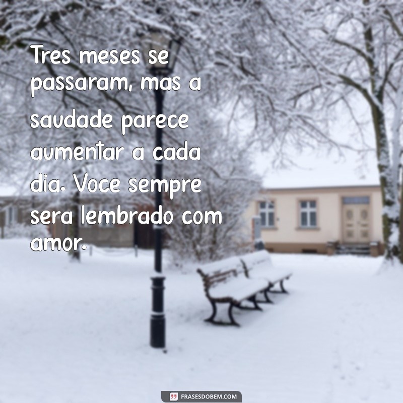 mensagem de falecimento de 3 meses Três meses se passaram, mas a saudade parece aumentar a cada dia. Você sempre será lembrado com amor.