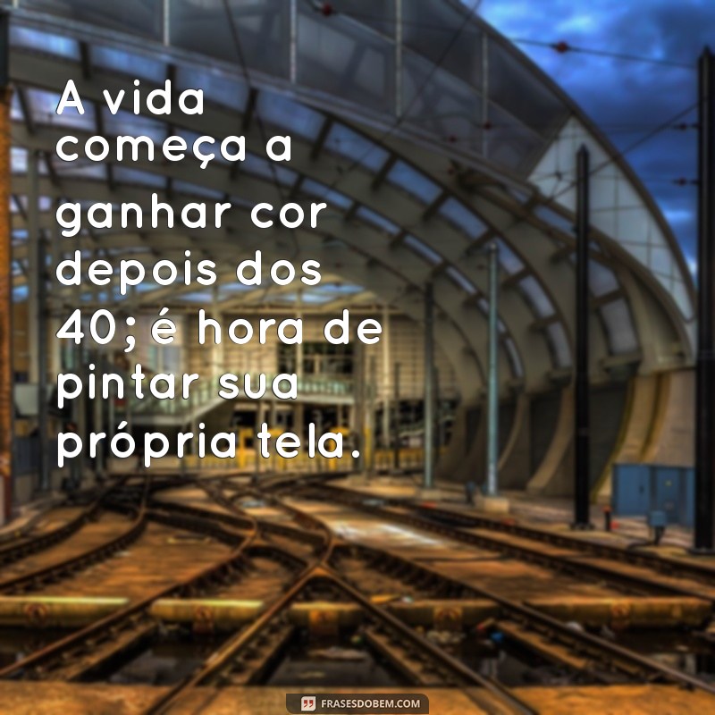 mensagem depois dos 40 A vida começa a ganhar cor depois dos 40; é hora de pintar sua própria tela.