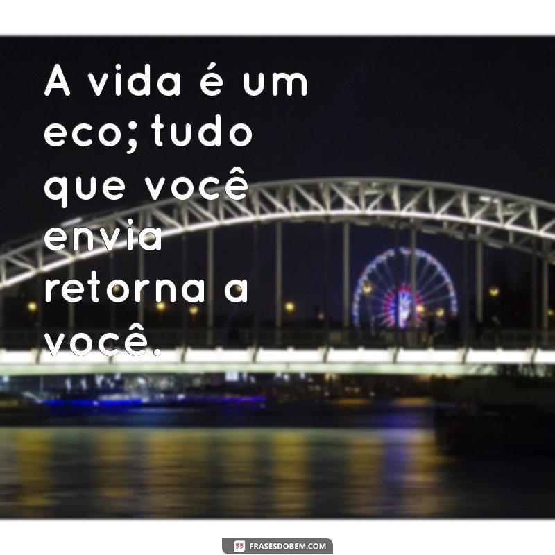 frases lei da vida A vida é um eco; tudo que você envia retorna a você.