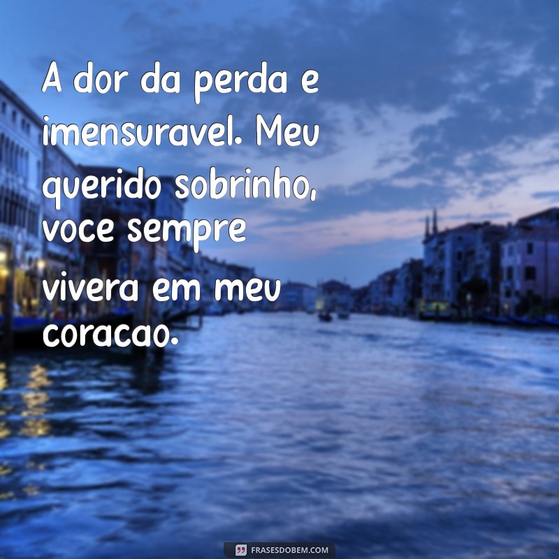 mensagem de luto pelo sobrinho A dor da perda é imensurável. Meu querido sobrinho, você sempre viverá em meu coração.