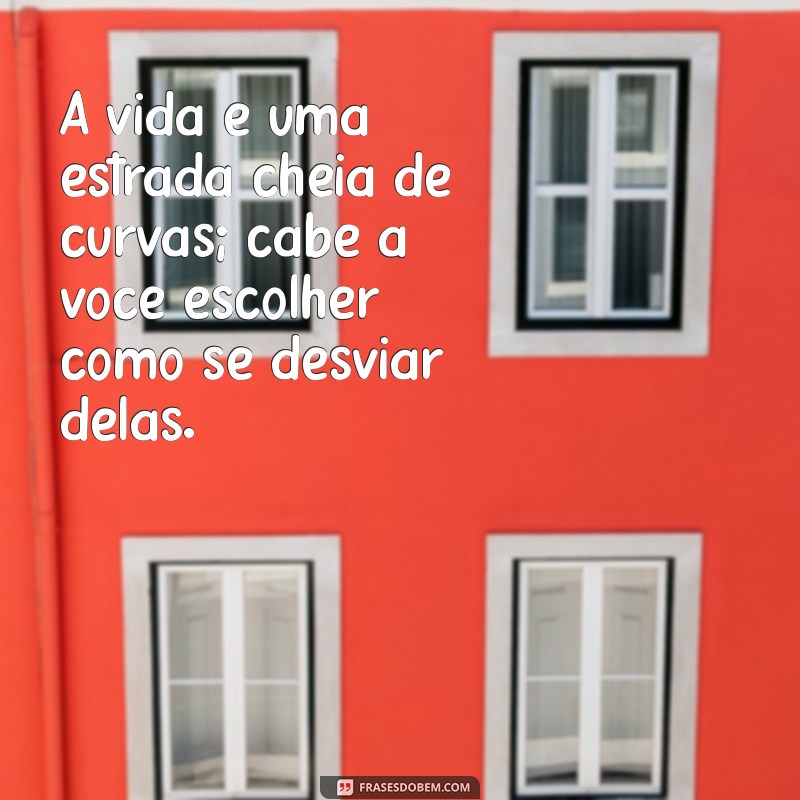 frases na estrada da vida A vida é uma estrada cheia de curvas; cabe a você escolher como se desviar delas.